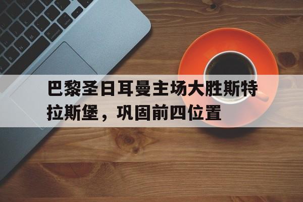 巴黎圣日耳曼主场大胜斯特拉斯堡，巩固前四位置