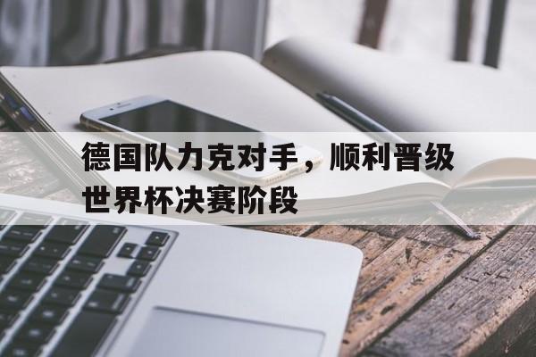 德国队力克对手，顺利晋级世界杯决赛阶段