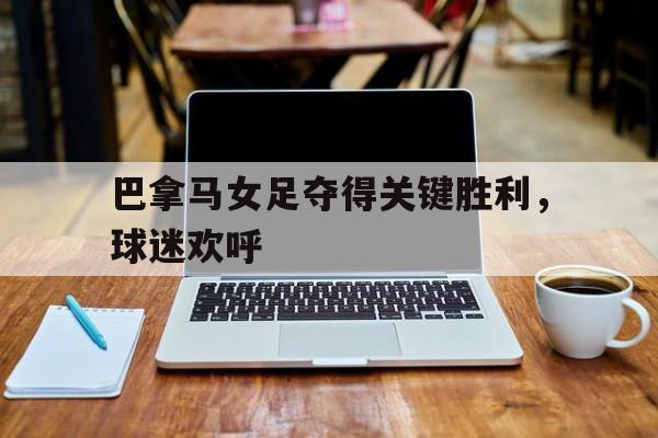 巴拿马女足夺得关键胜利，球迷欢呼