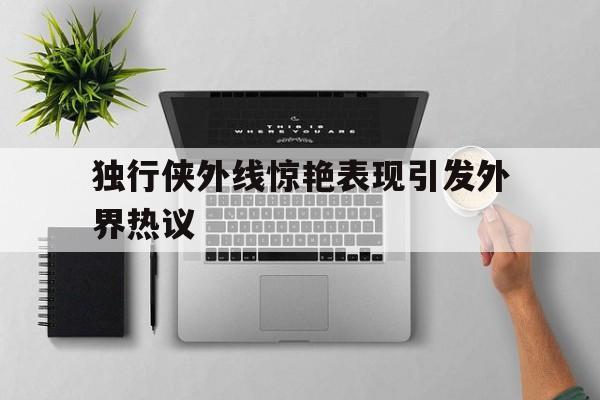 独行侠外线惊艳表现引发外界热议