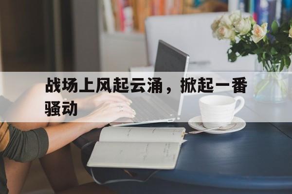 战场上风起云涌，掀起一番骚动
