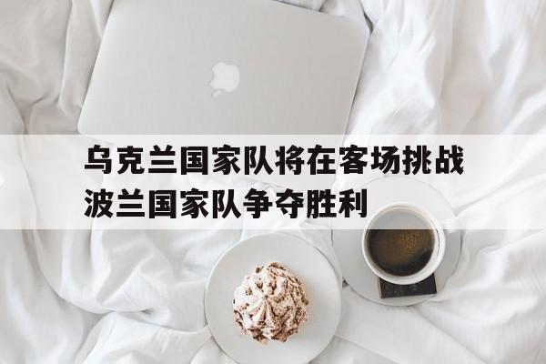 乌克兰国家队将在客场挑战波兰国家队争夺胜利