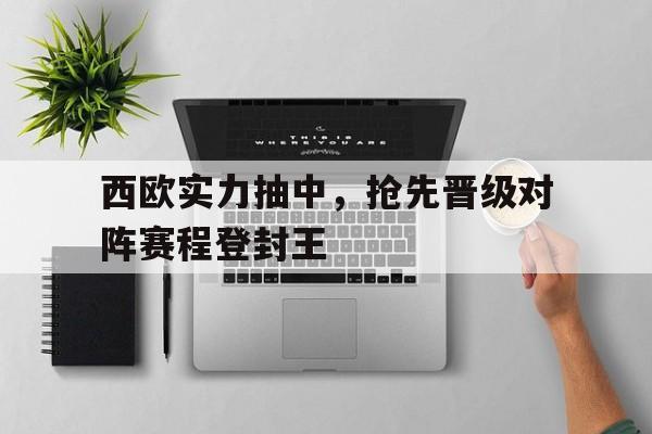 西欧实力抽中，抢先晋级对阵赛程登封王